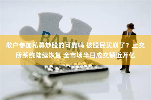 散户参加私募炒股的可靠吗 被股民买崩了？上交所系统陆续恢复 全市场半日成交额近万亿