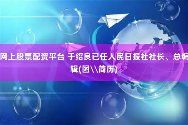网上股票配资平台 于绍良已任人民日报社社长、总编辑(图\简历)