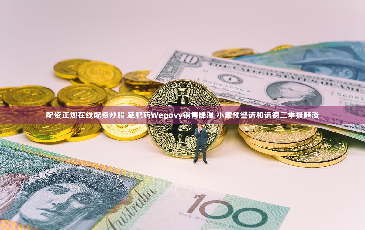 配资正规在线配资炒股 减肥药Wegovy销售降温 小摩预警诺和诺德三季报黯淡