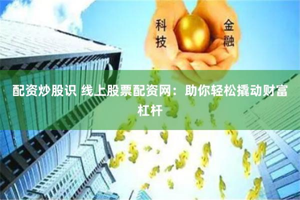 配资炒股识 线上股票配资网：助你轻松撬动财富杠杆