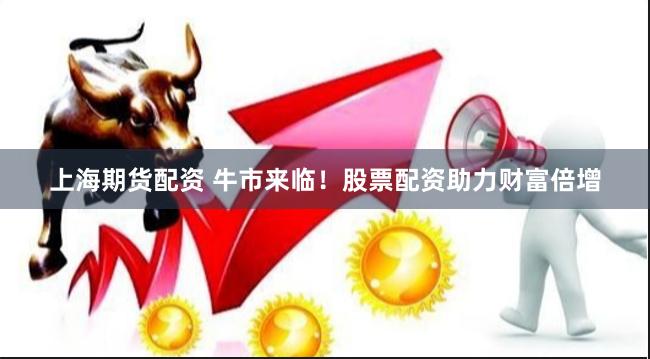 上海期货配资 牛市来临！股票配资助力财富倍增