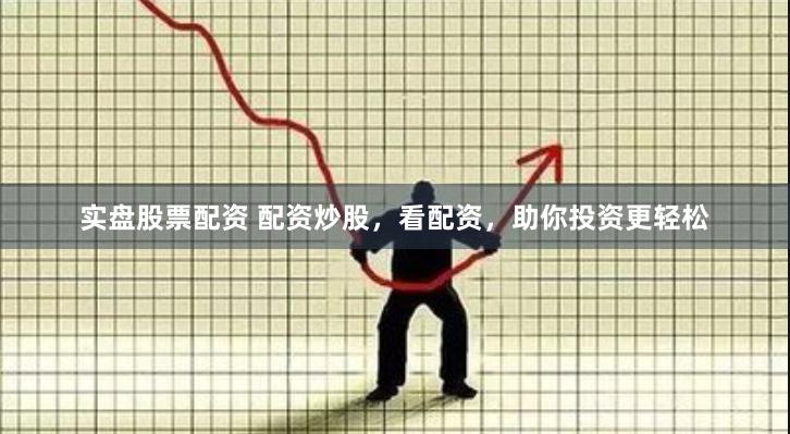 实盘股票配资 配资炒股，看配资，助你投资更轻松