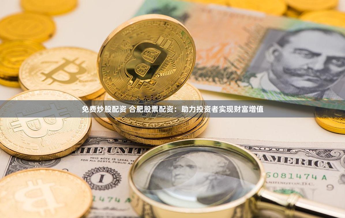 免费炒股配资 合肥股票配资：助力投资者实现财富增值