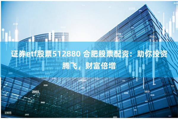 证券etf股票512880 合肥股票配资：助你投资腾飞，财富倍增