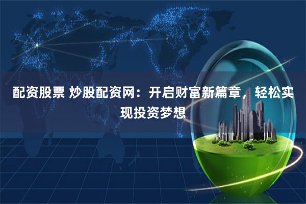 配资股票 炒股配资网：开启财富新篇章，轻松实现投资梦想