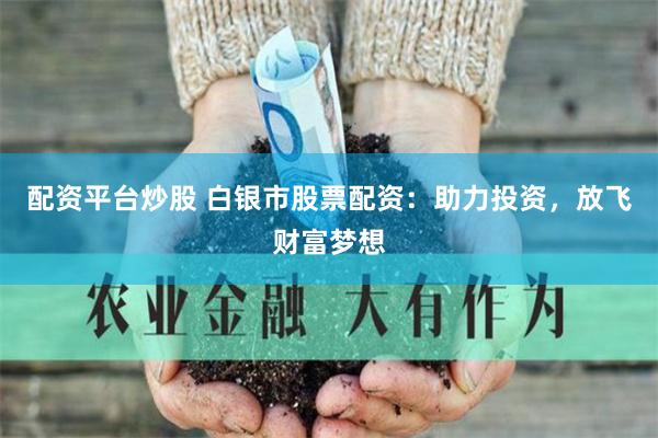 配资平台炒股 白银市股票配资：助力投资，放飞财富梦想
