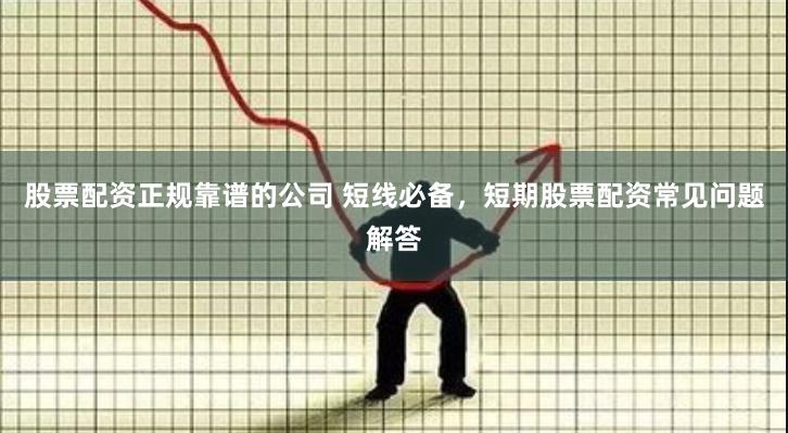 股票配资正规靠谱的公司 短线必备，短期股票配资常见问题解答