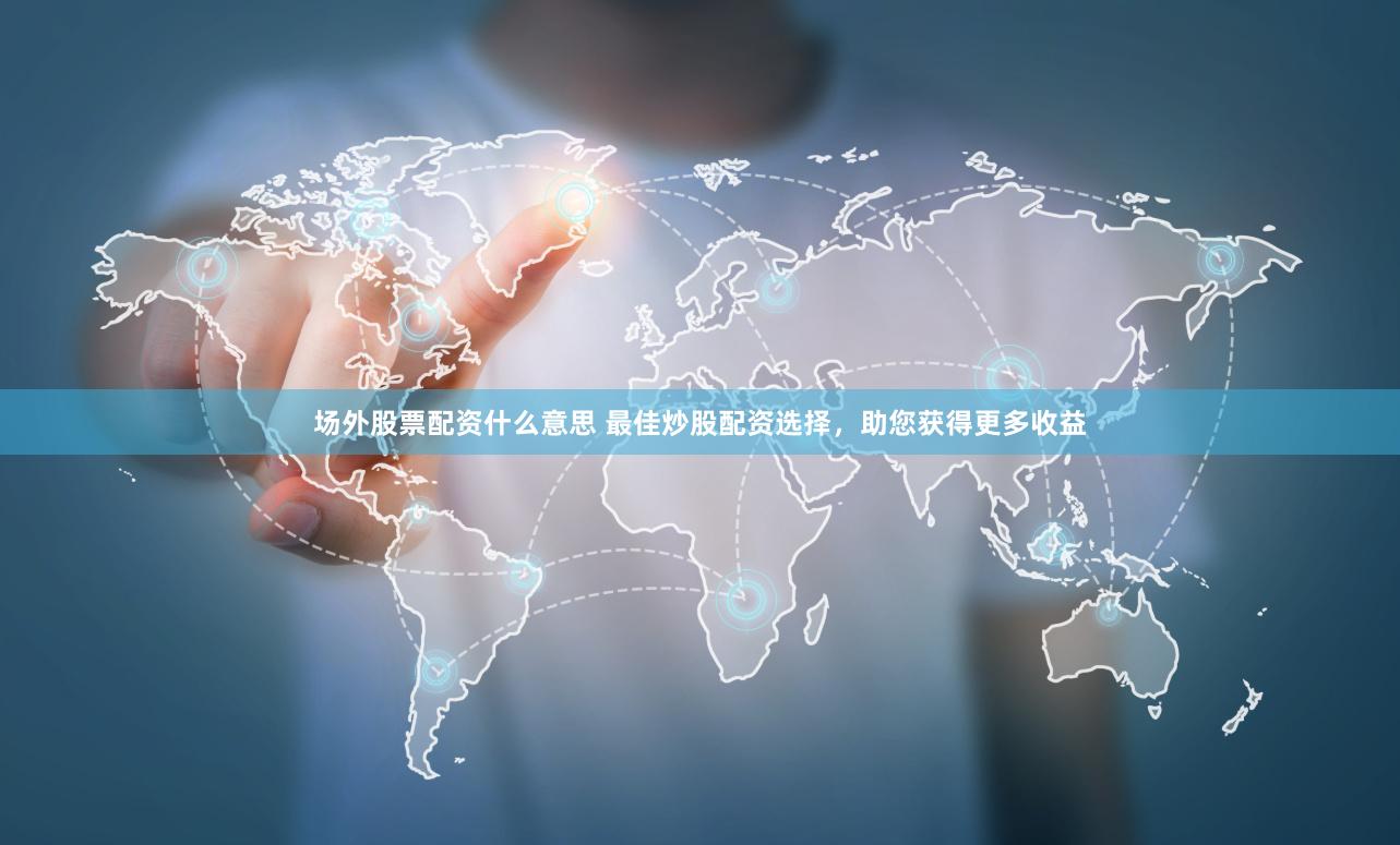 场外股票配资什么意思 最佳炒股配资选择，助您获得更多收益