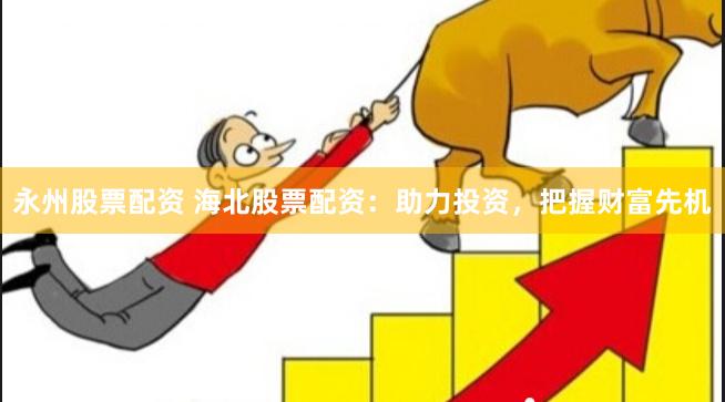 永州股票配资 海北股票配资：助力投资，把握财富先机