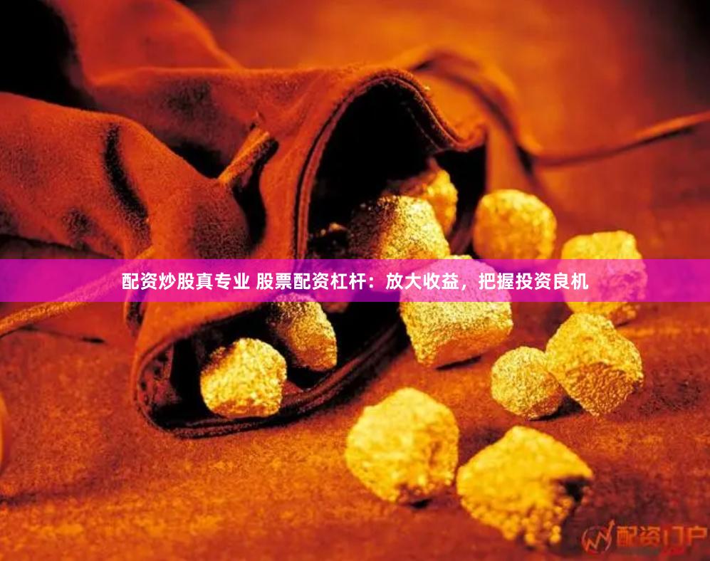 配资炒股真专业 股票配资杠杆：放大收益，把握投资良机