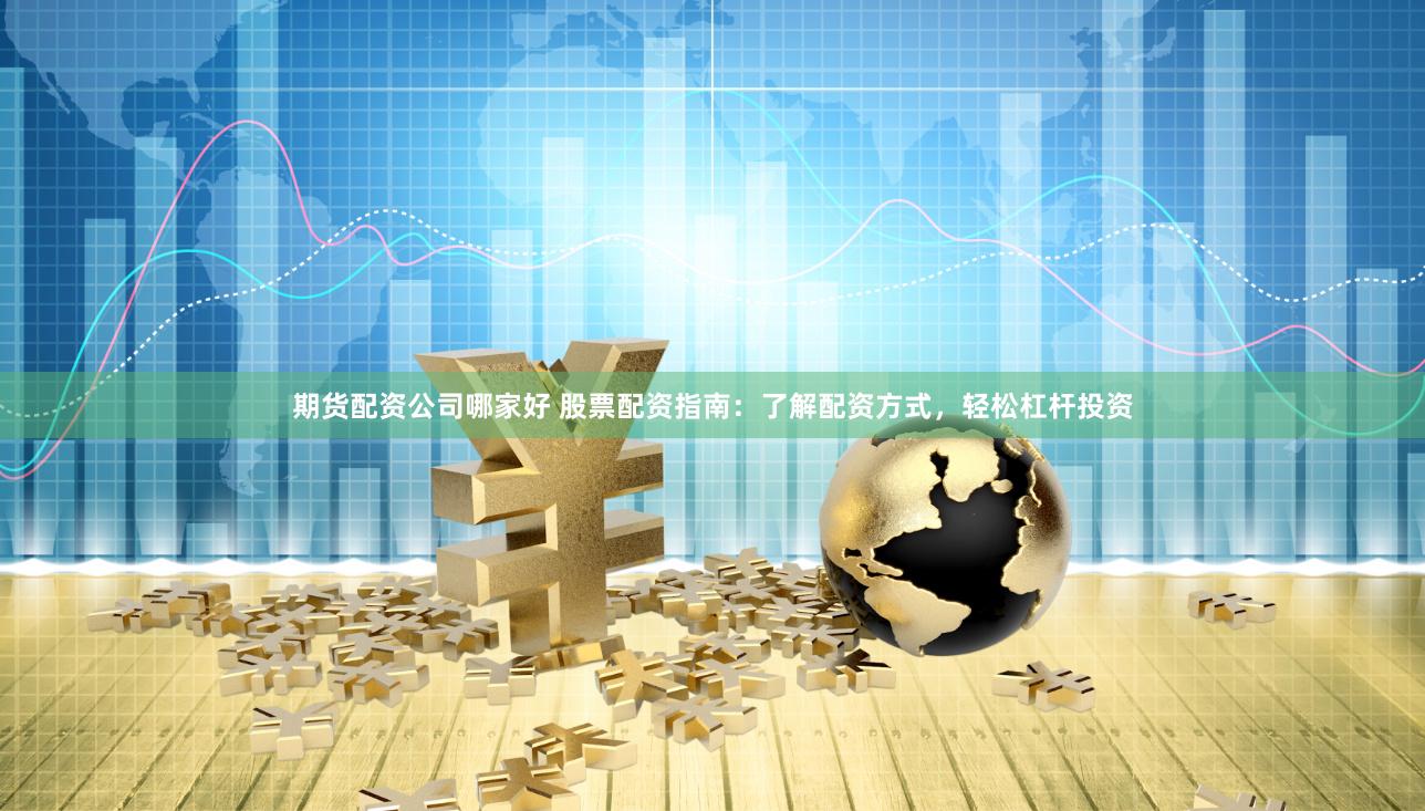 期货配资公司哪家好 股票配资指南：了解配资方式，轻松杠杆投资