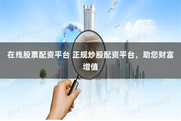 在线股票配资平台 正规炒股配资平台，助您财富增值