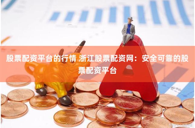 股票配资平台的行情 浙江股票配资网：安全可靠的股票配资平台
