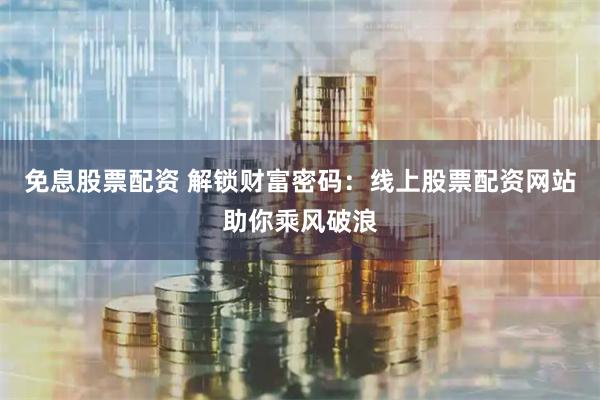 免息股票配资 解锁财富密码：线上股票配资网站助你乘风破浪