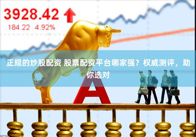 正规的炒股配资 股票配资平台哪家强？权威测评，助你选对