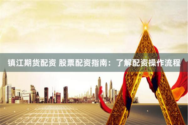 镇江期货配资 股票配资指南：了解配资操作流程