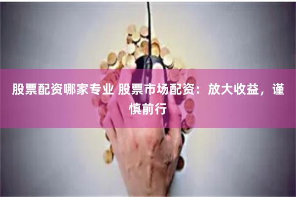 股票配资哪家专业 股票市场配资：放大收益，谨慎前行