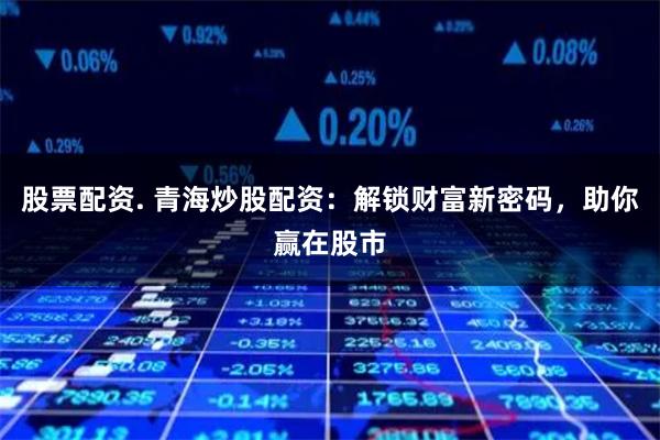 股票配资. 青海炒股配资：解锁财富新密码，助你赢在股市