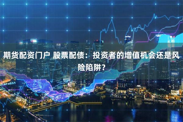 期货配资门户 股票配债：投资者的增值机会还是风险陷阱？