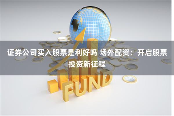 证券公司买入股票是利好吗 场外配资：开启股票投资新征程