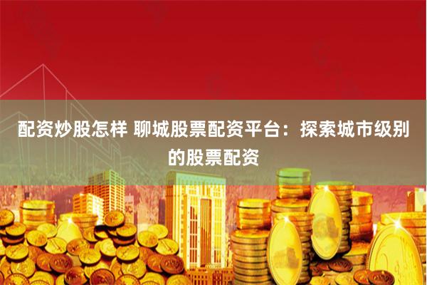 配资炒股怎样 聊城股票配资平台：探索城市级别的股票配资