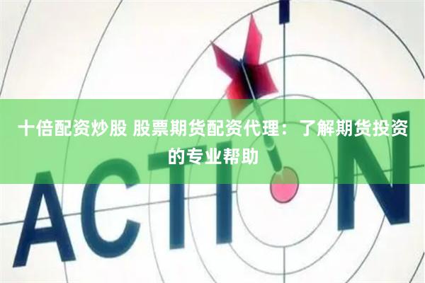 十倍配资炒股 股票期货配资代理：了解期货投资的专业帮助