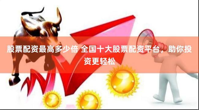 股票配资最高多少倍 全国十大股票配资平台，助你投资更轻松