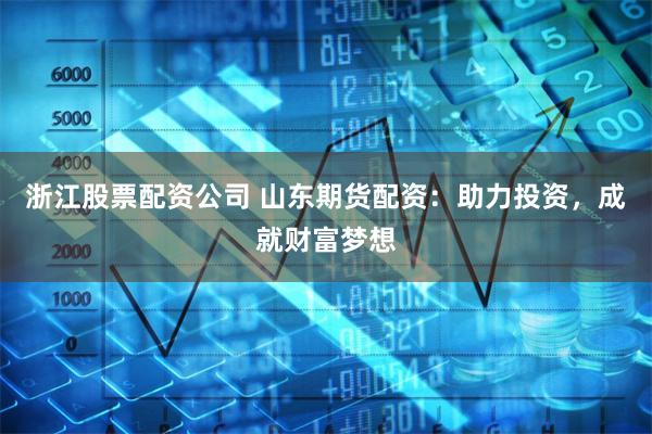 浙江股票配资公司 山东期货配资：助力投资，成就财富梦想