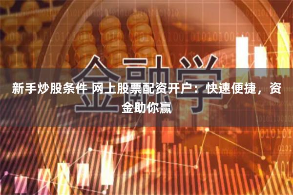 新手炒股条件 网上股票配资开户：快速便捷，资金助你赢