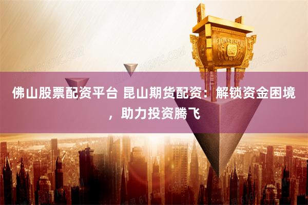 佛山股票配资平台 昆山期货配资：解锁资金困境，助力投资腾飞