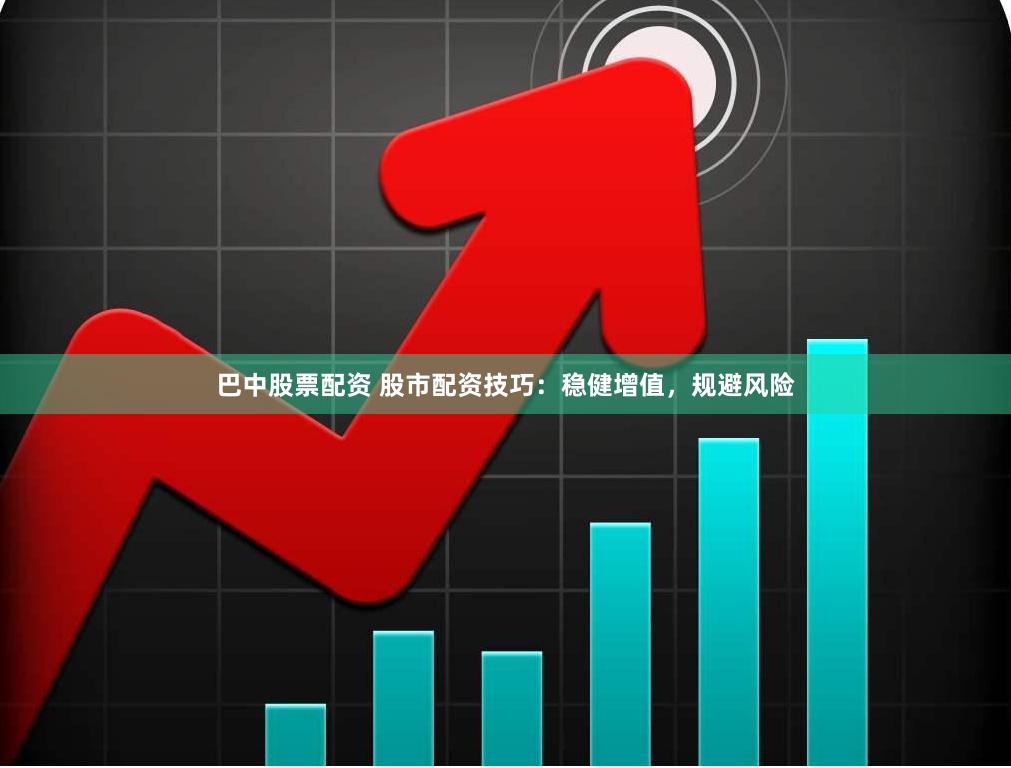 巴中股票配资 股市配资技巧：稳健增值，规避风险