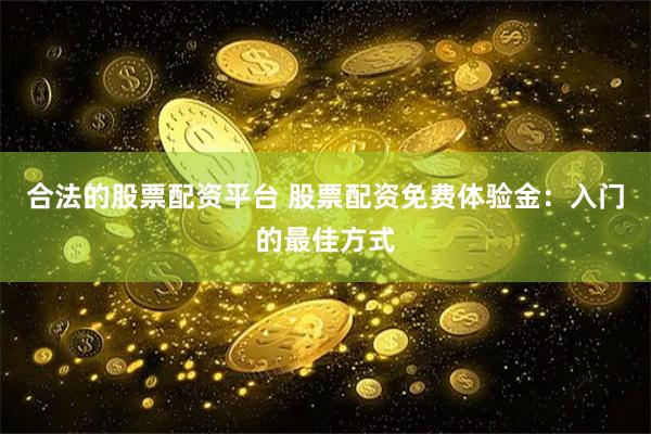 合法的股票配资平台 股票配资免费体验金：入门的最佳方式