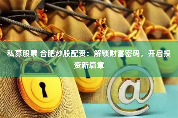 私募股票 合肥炒股配资：解锁财富密码，开启投资新篇章