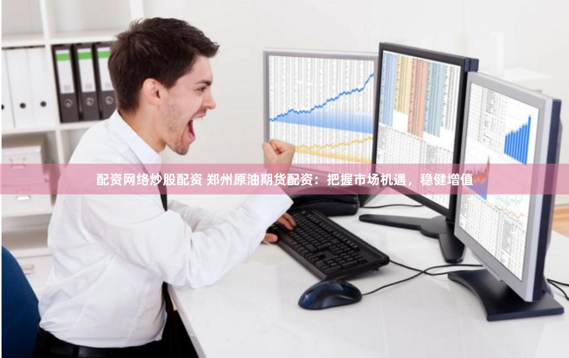 配资网络炒股配资 郑州原油期货配资：把握市场机遇，稳健增值