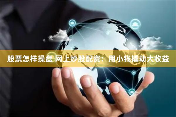 股票怎样操盘 网上炒股配资：用小钱撬动大收益