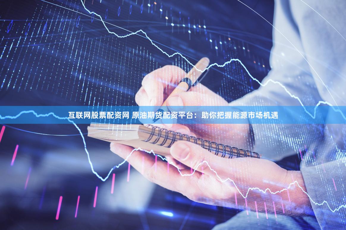 互联网股票配资网 原油期货配资平台：助你把握能源市场机遇