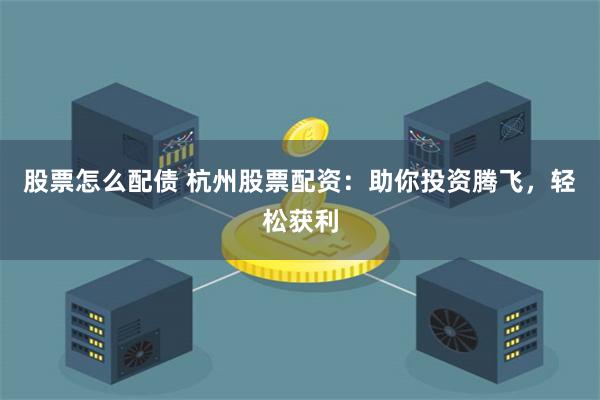 股票怎么配债 杭州股票配资：助你投资腾飞，轻松获利