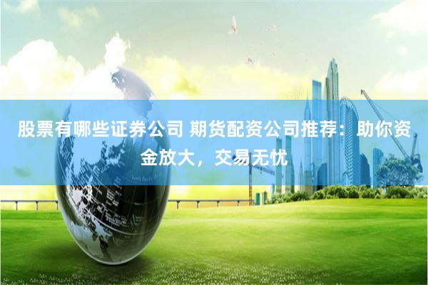股票有哪些证券公司 期货配资公司推荐：助你资金放大，交易无忧