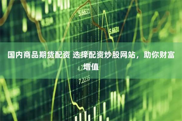 国内商品期货配资 选择配资炒股网站，助你财富增值