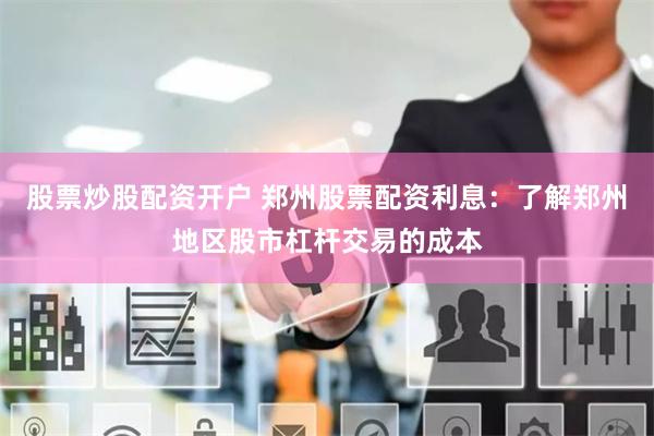 股票炒股配资开户 郑州股票配资利息：了解郑州地区股市杠杆交易的成本