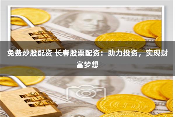 免费炒股配资 长春股票配资：助力投资，实现财富梦想