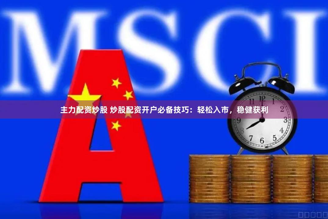 主力配资炒股 炒股配资开户必备技巧：轻松入市，稳健获利