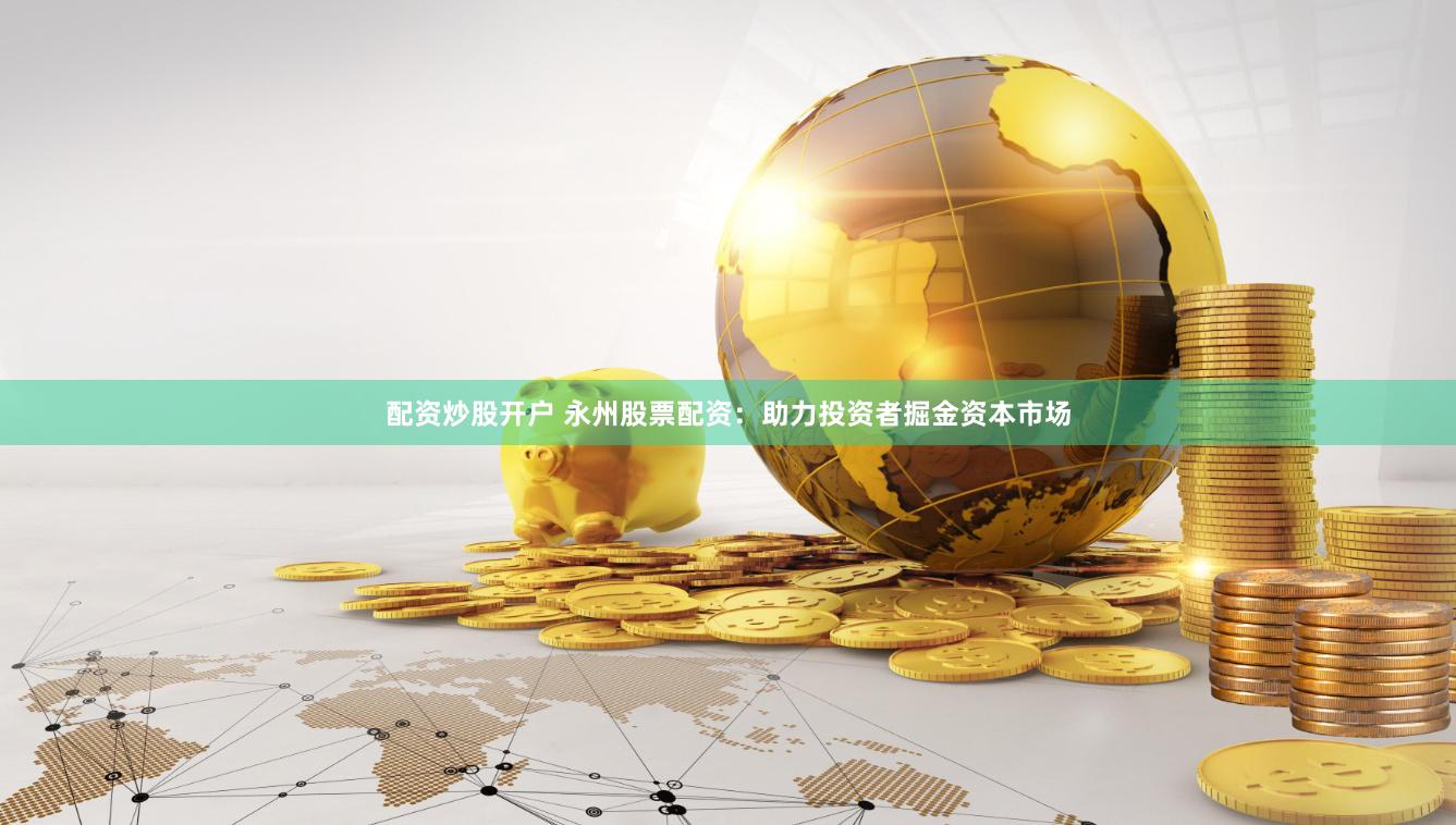 配资炒股开户 永州股票配资：助力投资者掘金资本市场
