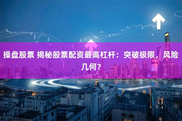 操盘股票 揭秘股票配资最高杠杆：突破极限，风险几何？