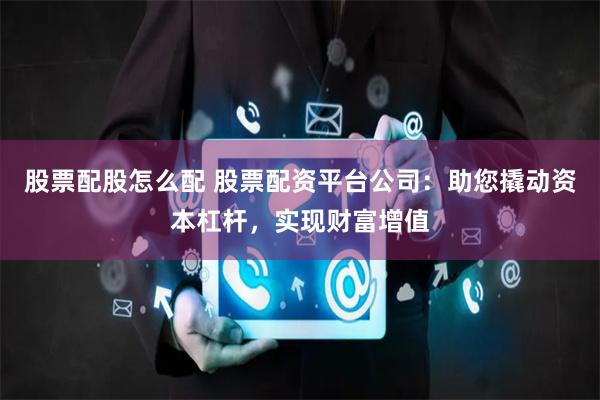 股票配股怎么配 股票配资平台公司：助您撬动资本杠杆，实现财富增值
