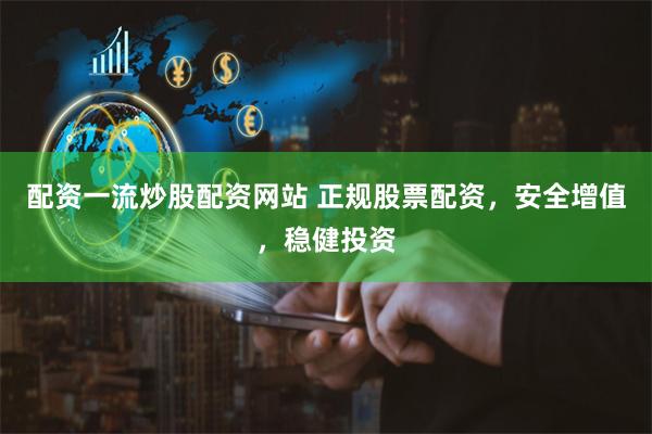 配资一流炒股配资网站 正规股票配资，安全增值，稳健投资