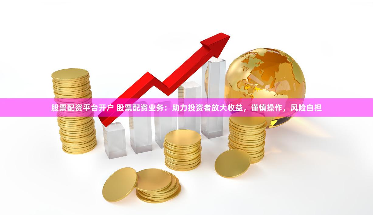 股票配资平台开户 股票配资业务：助力投资者放大收益，谨慎操作，风险自担