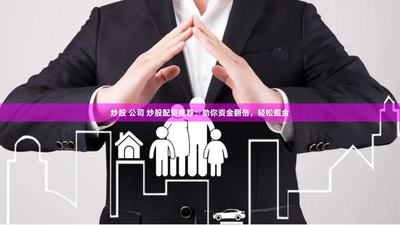 炒股 公司 炒股配资推荐：助你资金翻倍，轻松掘金