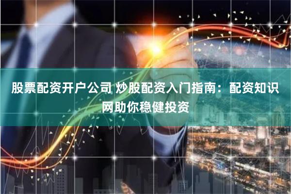 股票配资开户公司 炒股配资入门指南：配资知识网助你稳健投资