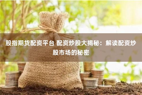 股指期货配资平台 配资炒股大揭秘：解读配资炒股市场的秘密